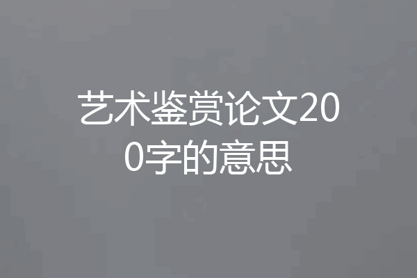 艺术鉴赏论文200字的意思