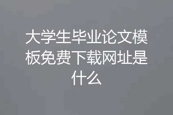 大学生毕业论文模板免费下载网址是什么