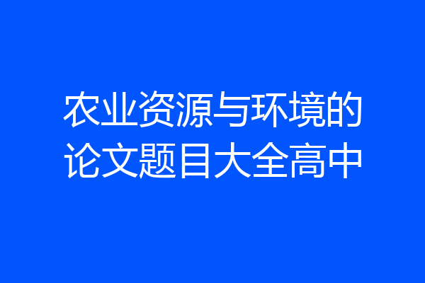 农业资源与环境的论文题目大全高中