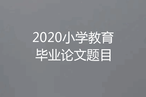 2020小学教育毕业论文题目