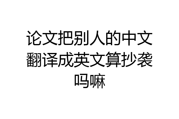 论文把别人的中文翻译成英文算抄袭吗嘛