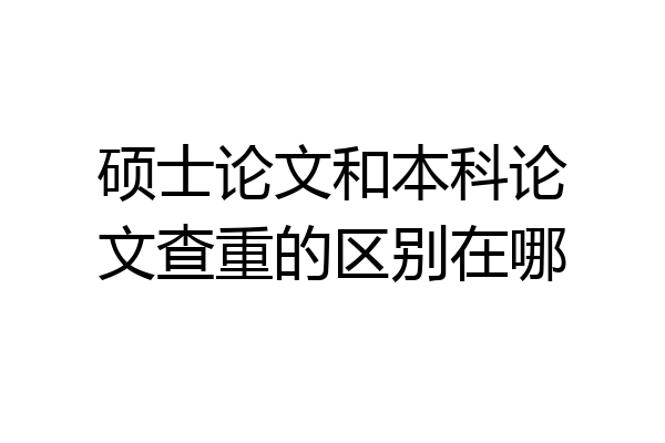 硕士论文和本科论文查重的区别在哪