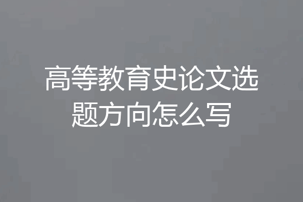 高等教育史论文选题方向怎么写