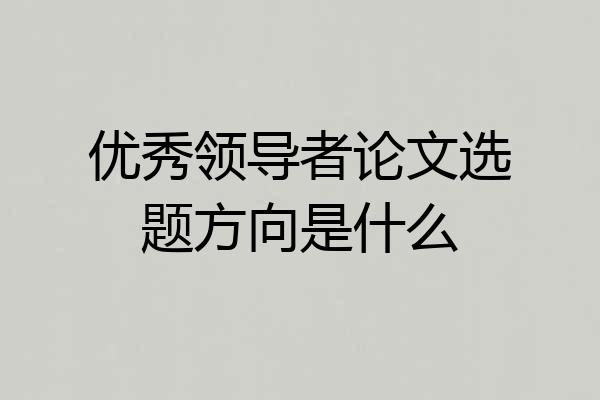 优秀领导者论文选题方向是什么