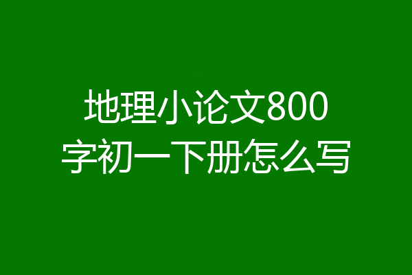 地理小论文800字初一下册怎么写