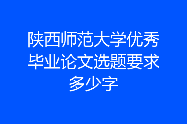 陕西师范大学优秀毕业论文选题要求多少字