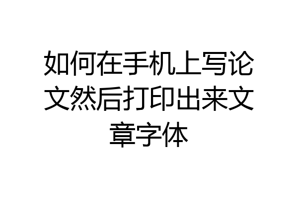 如何在手机上写论文然后打印出来文章字体