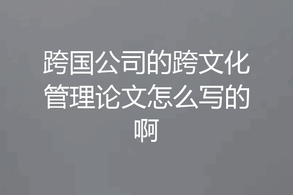 跨国公司的跨文化管理论文怎么写的啊