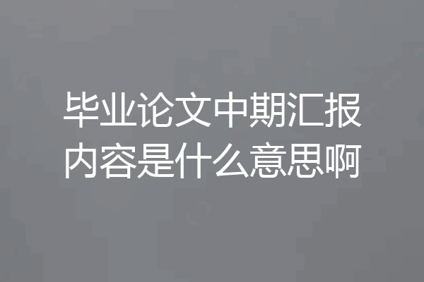 毕业论文中期汇报内容是什么意思啊
