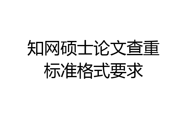 知网硕士论文查重标准格式要求
