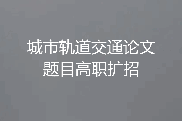 城市轨道交通论文题目高职扩招