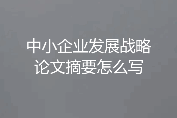 中小企业发展战略论文摘要怎么写