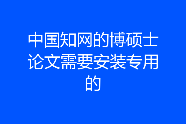 中国知网的博硕士论文需要安装专用的