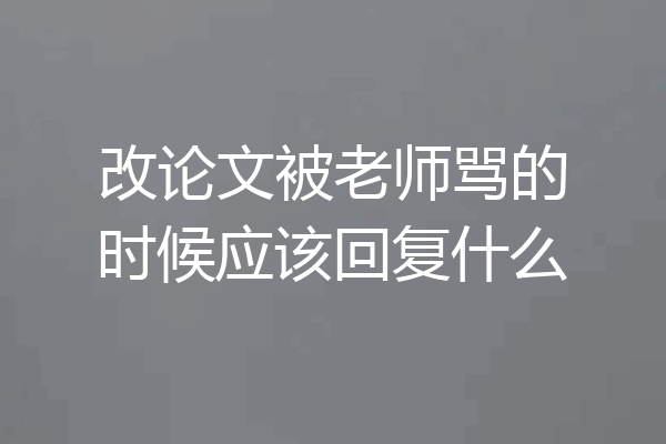 改论文被老师骂的时候应该回复什么