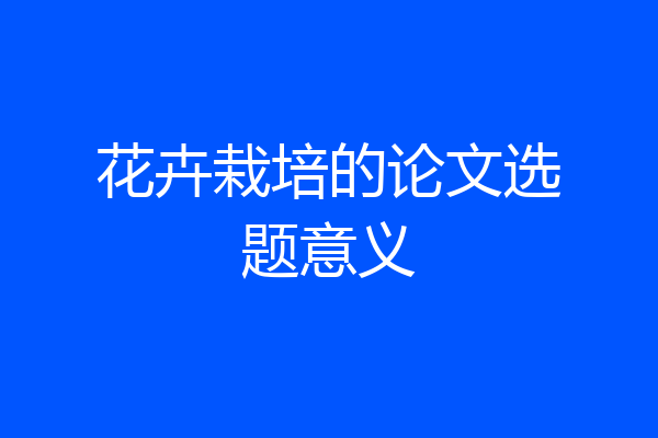 花卉栽培的论文选题意义