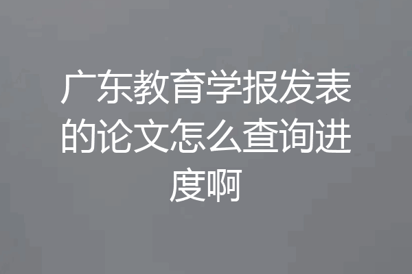 广东教育学报发表的论文怎么查询进度啊