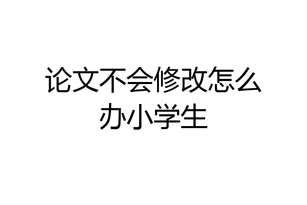 论文不会修改怎么办小学生