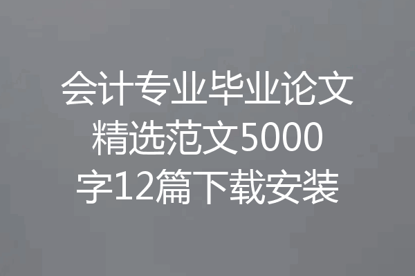 会计专业毕业论文精选范文5000字12篇下载安装