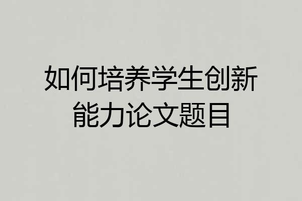 如何培养学生创新能力论文题目