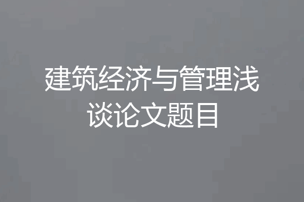 建筑经济与管理浅谈论文题目