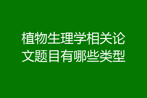 植物生理学相关论文题目有哪些类型