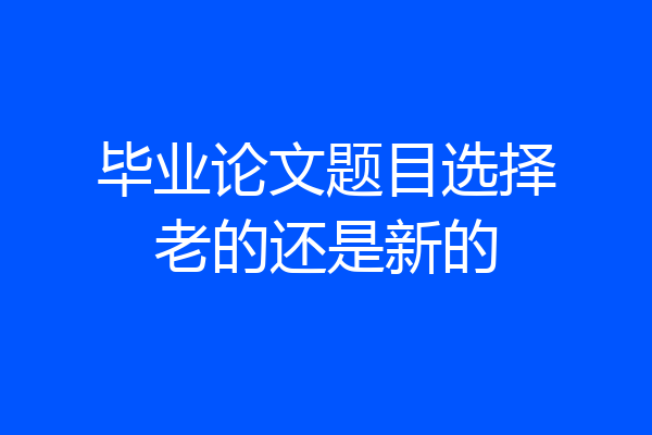 毕业论文题目选择老的还是新的