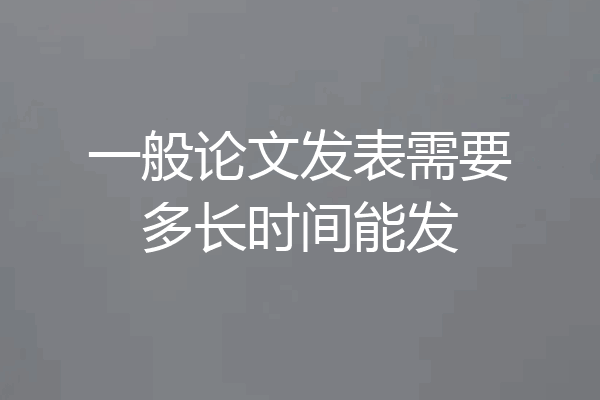 一般论文发表需要多长时间能发