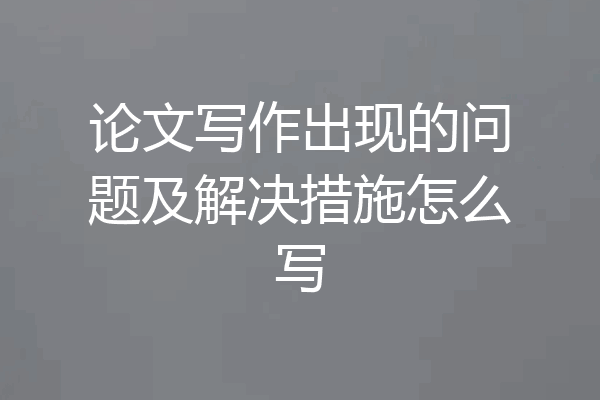 论文写作出现的问题及解决措施怎么写