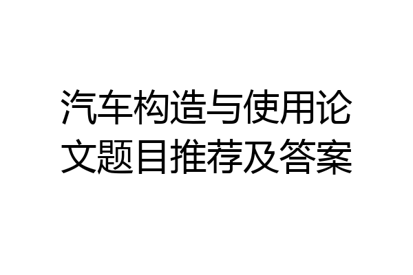 汽车构造与使用论文题目推荐及答案