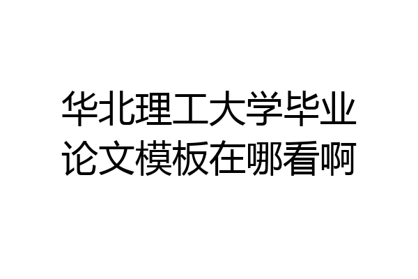 华北理工大学毕业论文模板在哪看啊