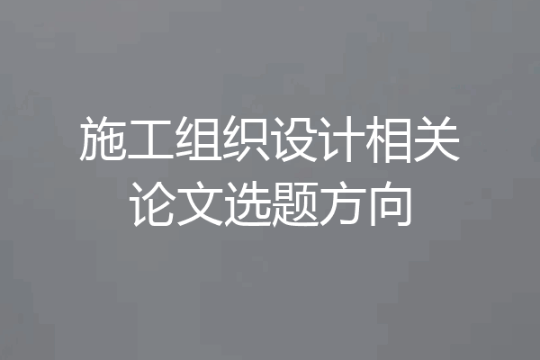 施工组织设计相关论文选题方向