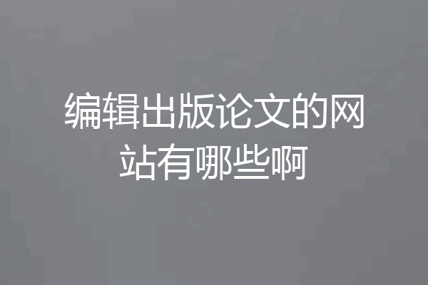 编辑出版论文的网站有哪些啊