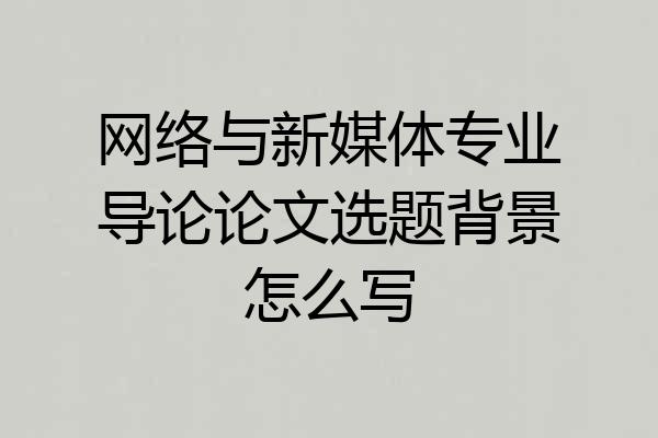 网络与新媒体专业导论论文选题背景怎么写