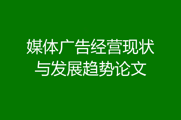 媒体广告经营现状与发展趋势论文