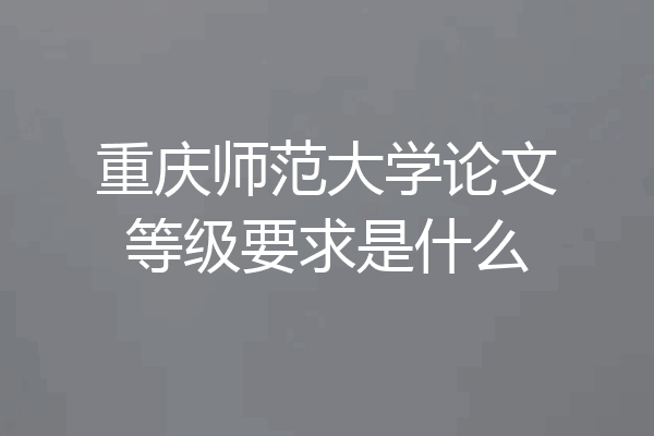 重庆师范大学论文等级要求是什么