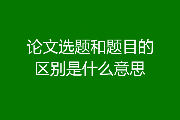 论文选题和题目的区别是什么意思