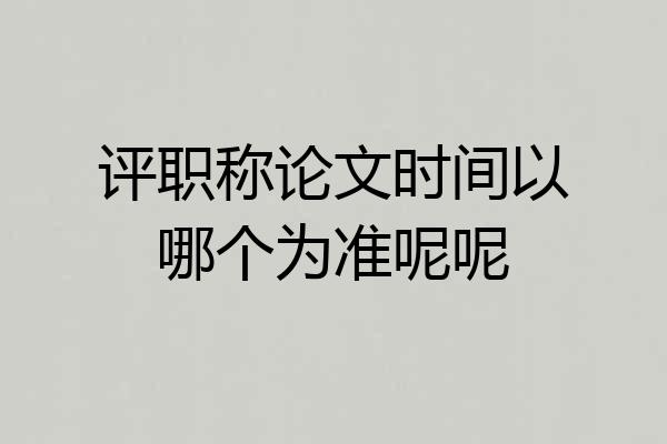 评职称论文时间以哪个为准呢呢