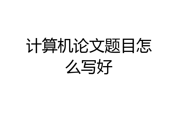 计算机论文题目怎么写好