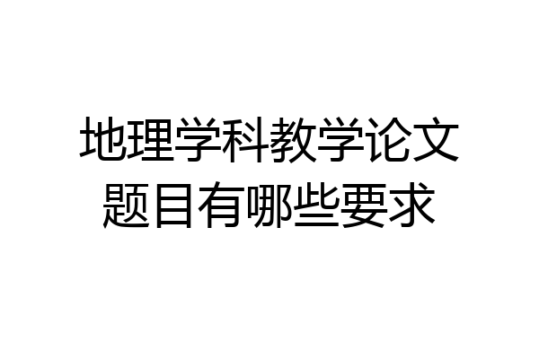 地理学科教学论文题目有哪些要求