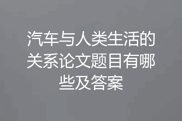 汽车与人类生活的关系论文题目有哪些及答案