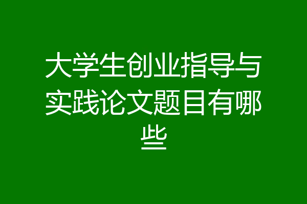 大学生创业指导与实践论文题目有哪些