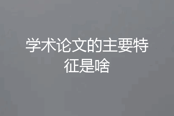 学术论文的主要特征是啥