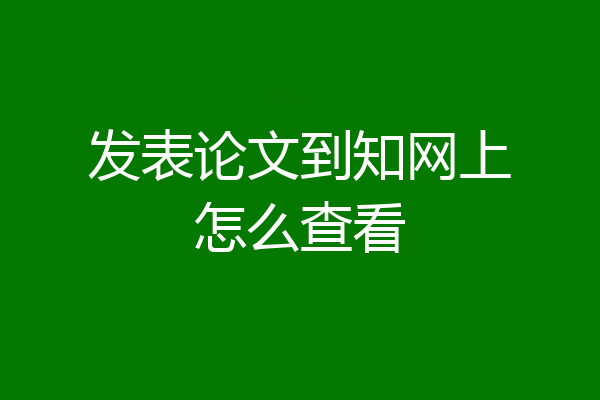 发表论文到知网上怎么查看