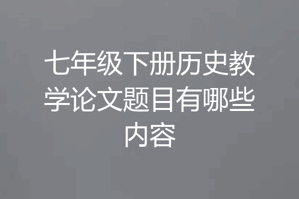 七年级下册历史教学论文题目有哪些内容