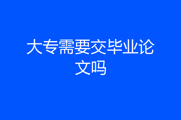 大专需要交毕业论文吗