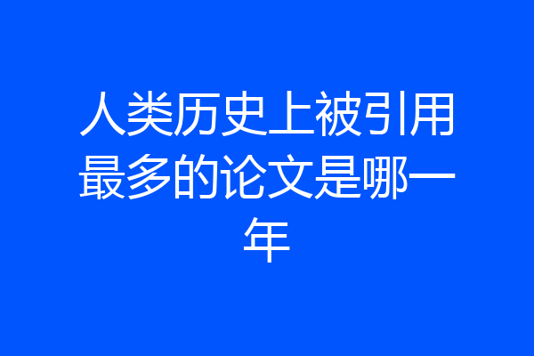 人类历史上被引用最多的论文是哪一年