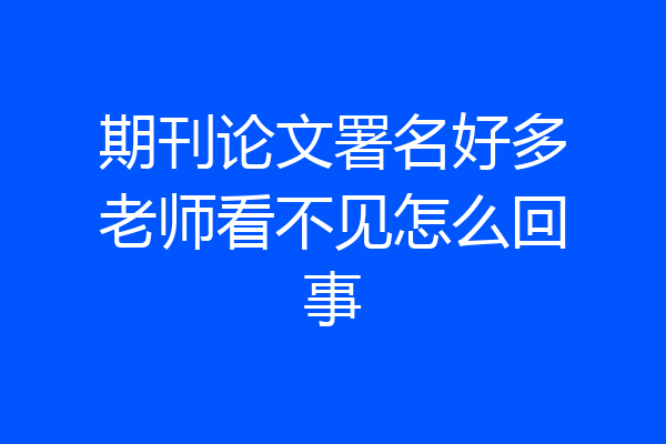 期刊论文署名好多老师看不见怎么回事