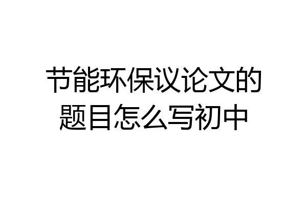 节能环保议论文的题目怎么写初中