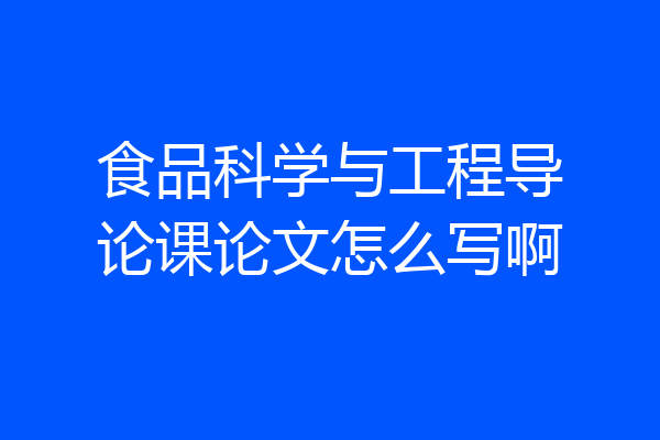 食品科学与工程导论课论文怎么写啊