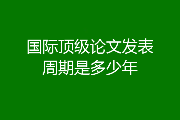 国际顶级论文发表周期是多少年
